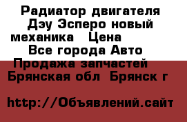 Радиатор двигателя Дэу Эсперо новый механика › Цена ­ 2 300 - Все города Авто » Продажа запчастей   . Брянская обл.,Брянск г.